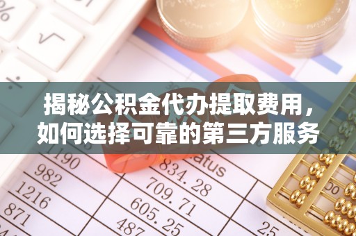 绥棱揭秘公积金代办提取费用，如何选择可靠的第三方服务