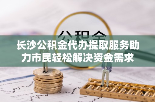 绥棱长沙公积金代办提取服务助力市民轻松解决资金需求