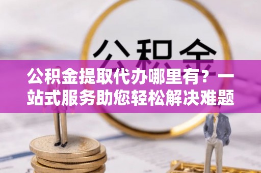 绥棱公积金提取代办哪里有？一站式服务助您轻松解决难题