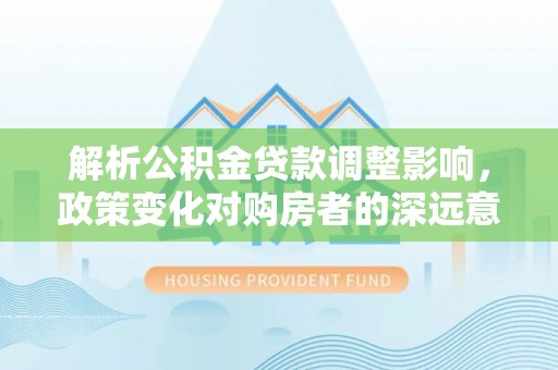 绥棱解析公积金贷款调整影响，政策变化对购房者的深远意义