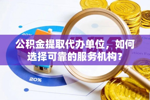 绥棱公积金提取代办单位，如何选择可靠的服务机构？