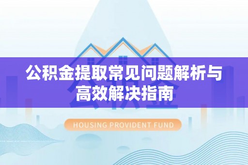 绥棱公积金提取常见问题解析与高效解决指南