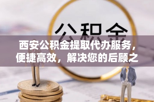 绥棱西安公积金提取代办服务，便捷高效，解决您的后顾之忧