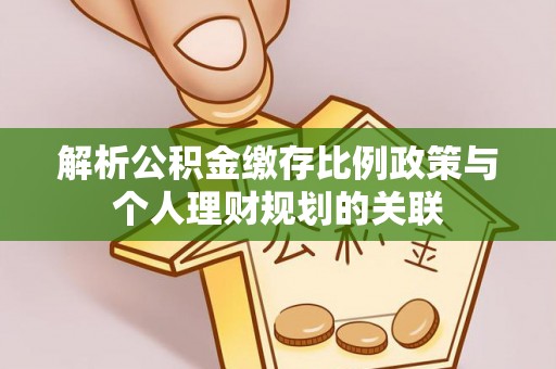 绥棱解析公积金缴存比例政策与个人理财规划的关联