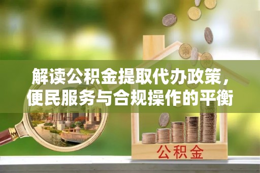 绥棱解读公积金提取代办政策，便民服务与合规操作的平衡之道