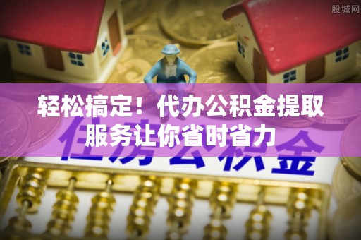 绥棱轻松搞定！代办公积金提取服务让你省时省力
