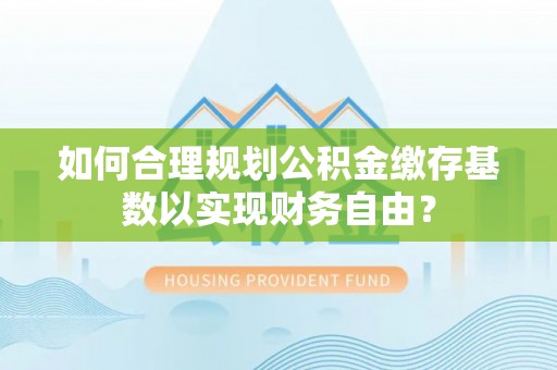绥棱如何合理规划公积金缴存基数以实现财务自由？