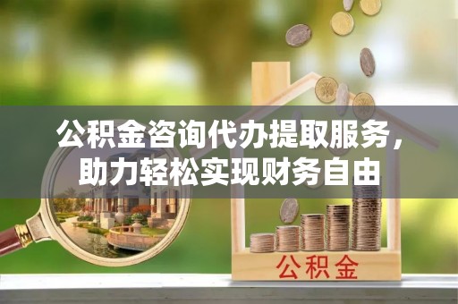 绥棱公积金咨询代办提取服务，助力轻松实现财务自由