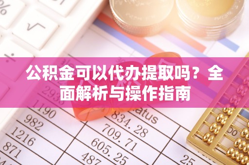 绥棱公积金可以代办提取吗？全面解析与操作指南