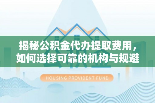 绥棱揭秘公积金代办提取费用，如何选择可靠的机构与规避潜在风险