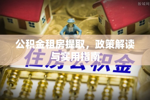 绥棱公积金租房提取，政策解读与实用指南