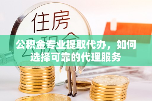 绥棱公积金专业提取代办，如何选择可靠的代理服务