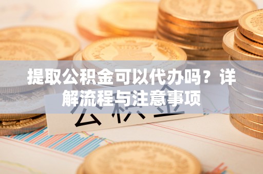 绥棱提取公积金可以代办吗？详解流程与注意事项