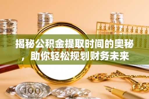 绥棱揭秘公积金提取时间的奥秘，助你轻松规划财务未来