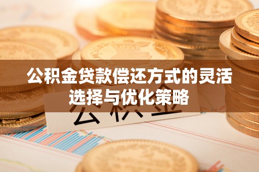 绥棱公积金贷款偿还方式的灵活选择与优化策略