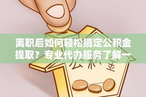 绥棱离职后如何轻松搞定公积金提取？专业代办服务了解一下