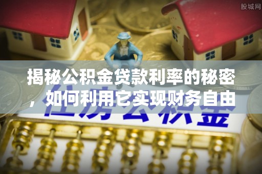 绥棱揭秘公积金贷款利率的秘密，如何利用它实现财务自由？