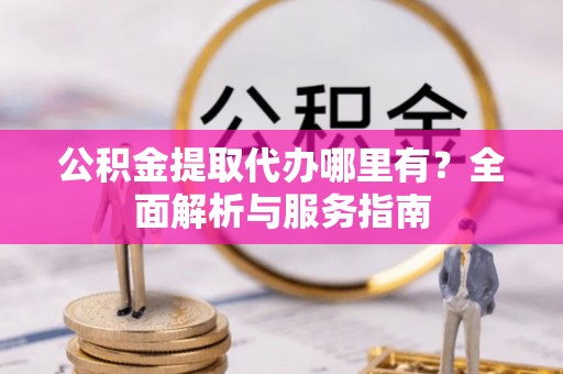 绥棱公积金提取代办哪里有？全面解析与服务指南