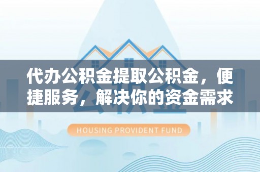 绥棱代办公积金提取公积金，便捷服务，解决你的资金需求