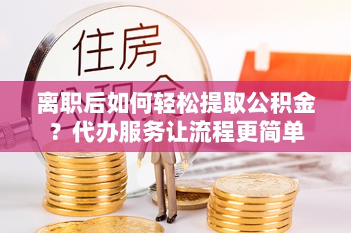 绥棱离职后如何轻松提取公积金？代办服务让流程更简单