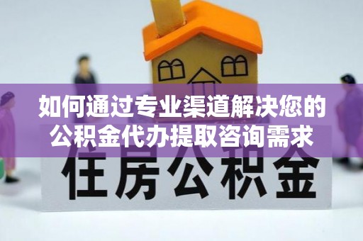 绥棱如何通过专业渠道解决您的公积金代办提取咨询需求