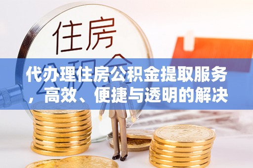 绥棱代办理住房公积金提取服务，高效、便捷与透明的解决方案