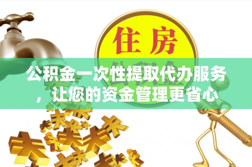 绥棱公积金一次性提取代办服务，让您的资金管理更省心