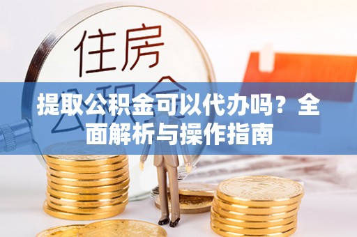 绥棱提取公积金可以代办吗？全面解析与操作指南