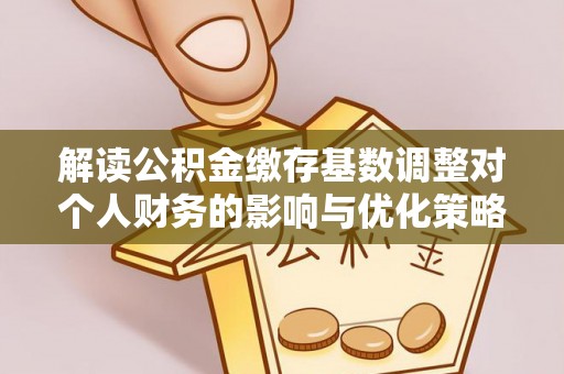 绥棱解读公积金缴存基数调整对个人财务的影响与优化策略