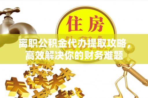 绥棱离职公积金代办提取攻略，高效解决你的财务难题