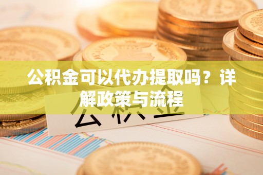 绥棱公积金可以代办提取吗？详解政策与流程