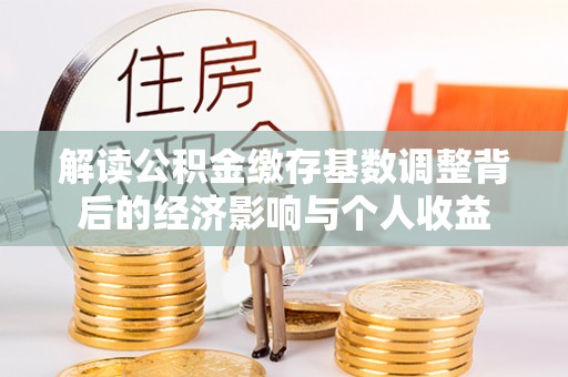 绥棱解读公积金缴存基数调整背后的经济影响与个人收益