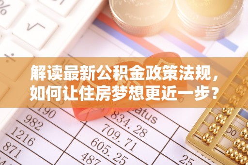 绥棱解读最新公积金政策法规，如何让住房梦想更近一步？