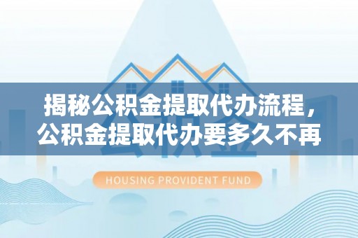 绥棱揭秘公积金提取代办流程，公积金提取代办要多久不再迷茫