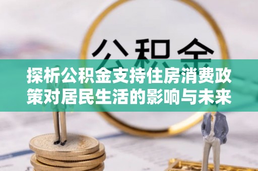 绥棱探析公积金支持住房消费政策对居民生活的影响与未来展望