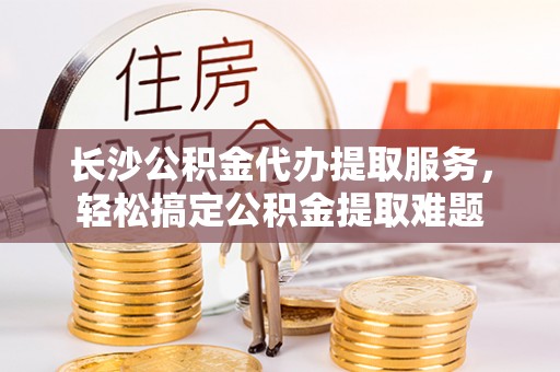 绥棱长沙公积金代办提取服务，轻松搞定公积金提取难题