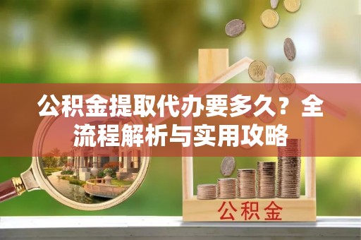 绥棱公积金提取代办要多久？全流程解析与实用攻略