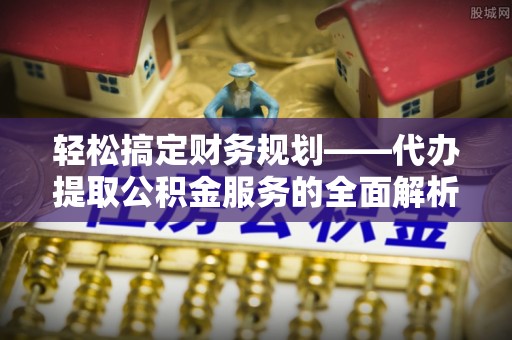 绥棱轻松搞定财务规划——代办提取公积金服务的全面解析