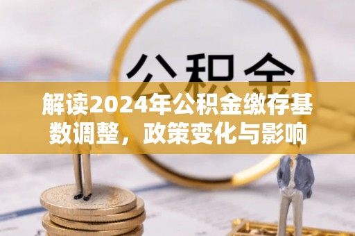 绥棱解读2024年公积金缴存基数调整，政策变化与影响