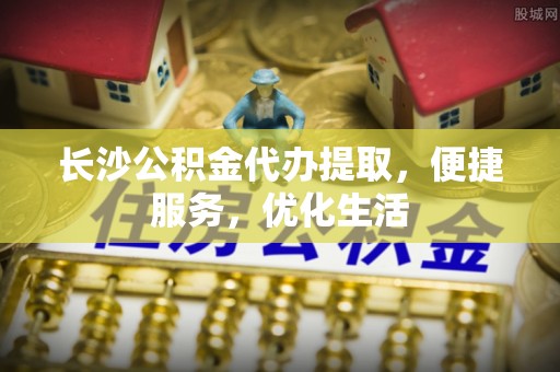 绥棱长沙公积金代办提取，便捷服务，优化生活