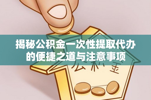 绥棱揭秘公积金一次性提取代办的便捷之道与注意事项
