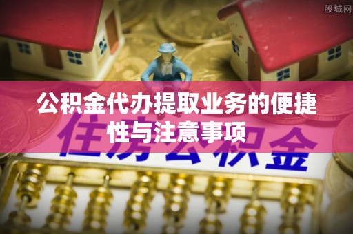 绥棱公积金代办提取业务的便捷性与注意事项