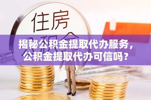 绥棱揭秘公积金提取代办服务，公积金提取代办可信吗？