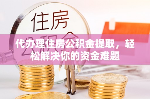 绥棱代办理住房公积金提取，轻松解决你的资金难题