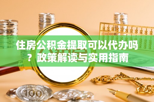 绥棱住房公积金提取可以代办吗？政策解读与实用指南