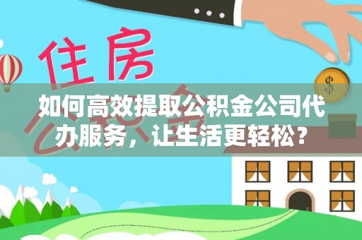 绥棱如何高效提取公积金公司代办服务，让生活更轻松？