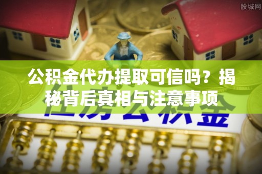 绥棱公积金代办提取可信吗？揭秘背后真相与注意事项