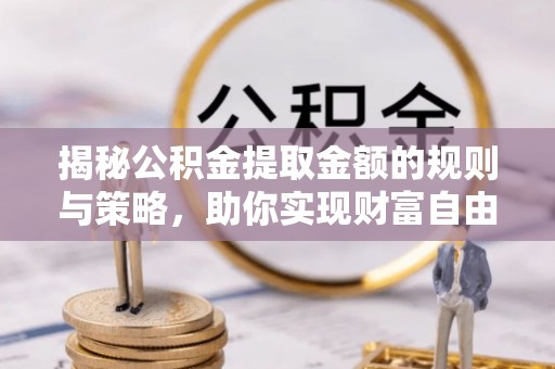 绥棱揭秘公积金提取金额的规则与策略，助你实现财富自由