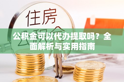 绥棱公积金可以代办提取吗？全面解析与实用指南