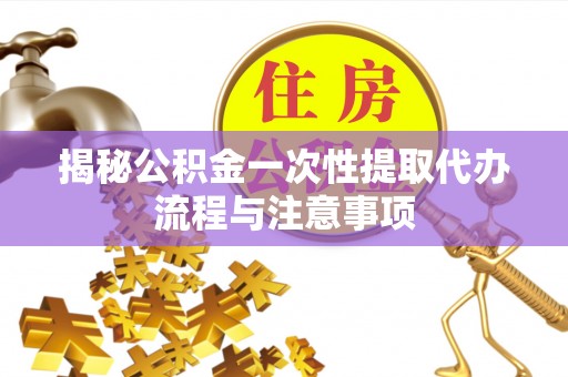 绥棱揭秘公积金一次性提取代办流程与注意事项